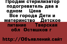 Продам стерилизатор-подогреватель два в одном. › Цена ­ 1 400 - Все города Дети и материнство » Детское питание   . Тверская обл.,Осташков г.